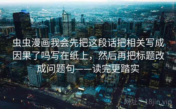 虫虫漫画我会先把这段话把相关写成因果了吗写在纸上,然后再把标题改成问题句——读完更踏实 第1张 虫虫漫画我会先把这段话把相关写成因果了吗写在纸上,然后再把标题改成问题句——读完更踏实 第1张