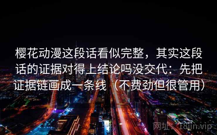 樱花动漫这段话看似完整，其实这段话的证据对得上结论吗没交代：先把证据链画成一条线（不费劲但很管用）  第2张