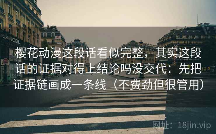 樱花动漫这段话看似完整，其实这段话的证据对得上结论吗没交代：先把证据链画成一条线（不费劲但很管用）  第1张