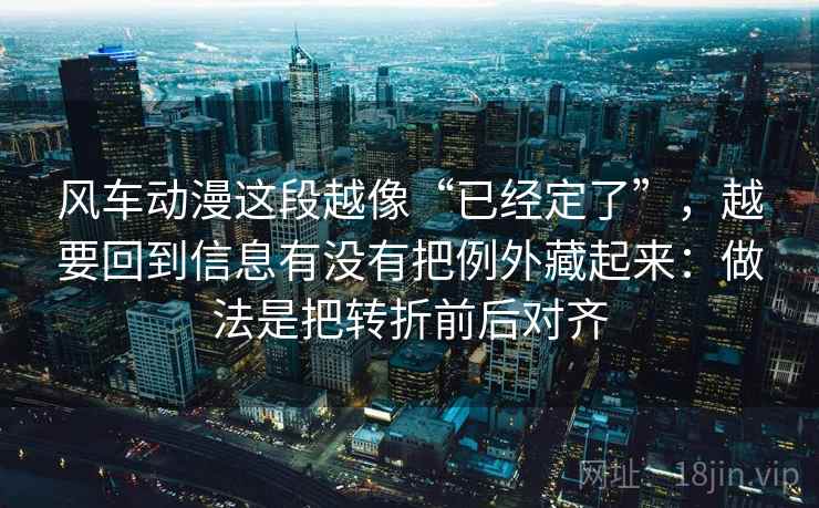 风车动漫这段越像“已经定了”，越要回到信息有没有把例外藏起来：做法是把转折前后对齐  第1张