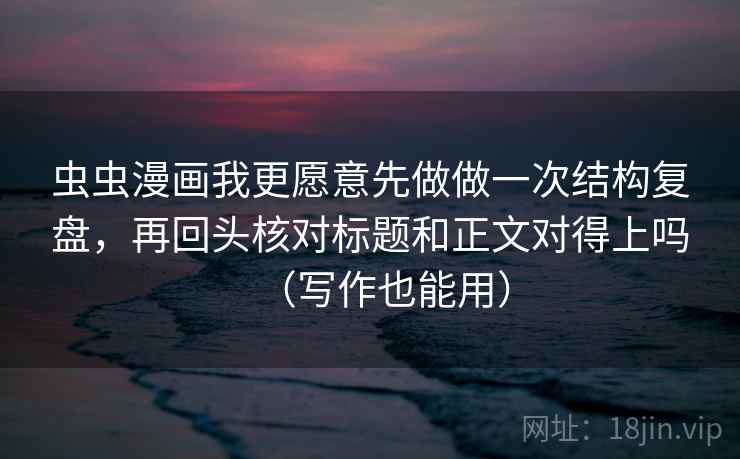 虫虫漫画我更愿意先做做一次结构复盘，再回头核对标题和正文对得上吗（写作也能用）  第2张