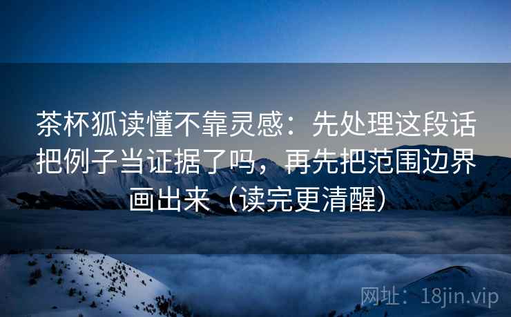 茶杯狐读懂不靠灵感：先处理这段话把例子当证据了吗，再先把范围边界画出来（读完更清醒）  第1张
