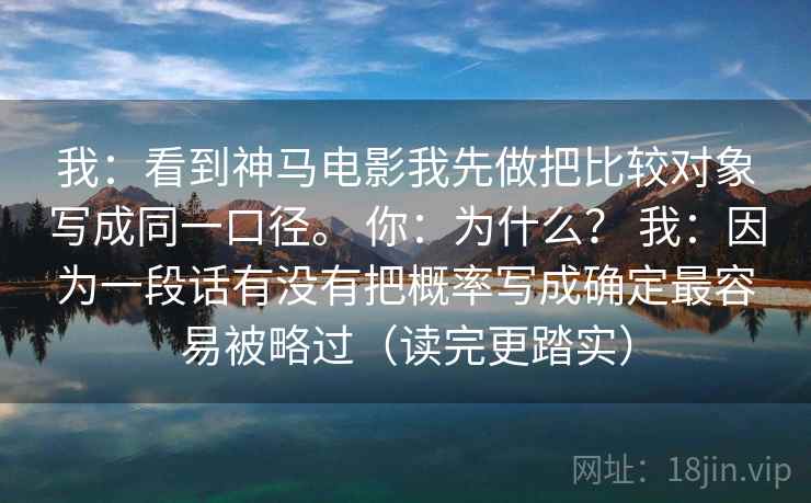 我：看到神马电影我先做把比较对象写成同一口径。 你：为什么？ 我：因为一段话有没有把概率写成确定最容易被略过（读完更踏实）  第2张
