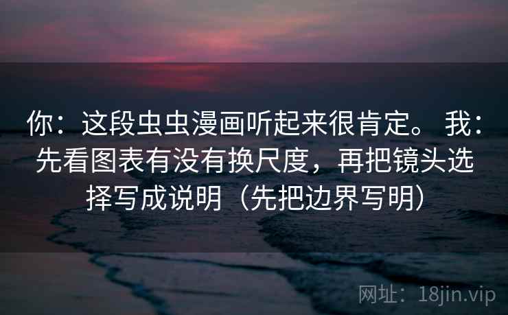 你：这段虫虫漫画听起来很肯定。 我：先看图表有没有换尺度，再把镜头选择写成说明（先把边界写明）  第1张