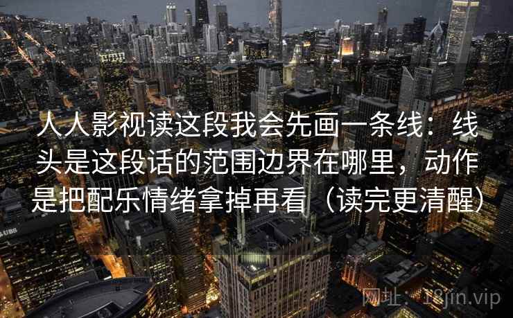 人人影视读这段我会先画一条线:线头是这段话的范围边界在哪里,动作是把配乐情绪拿掉再看(读完更清醒) 第1张 人人影视读这段我会先画一条线:线头是这段话的范围边界在哪里,动作是把配乐情绪拿掉再看(读完更清醒) 第1张