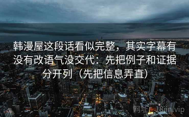 韩漫屋这段话看似完整，其实字幕有没有改语气没交代：先把例子和证据分开列（先把信息弄直）  第2张