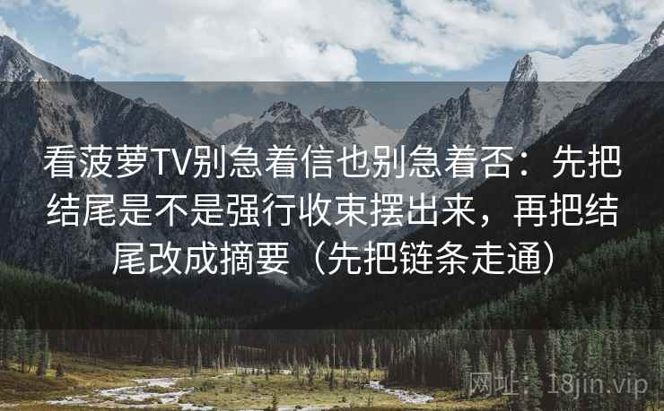 看菠萝TV别急着信也别急着否：先把结尾是不是强行收束摆出来，再把结尾改成摘要（先把链条走通）  第1张
