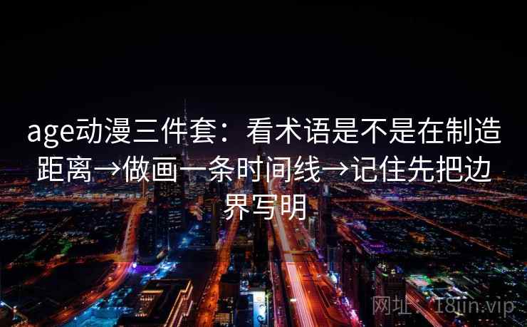 age动漫三件套：看术语是不是在制造距离→做画一条时间线→记住先把边界写明