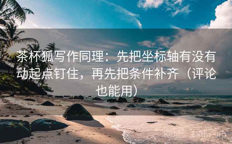 茶杯狐写作同理：先把坐标轴有没有动起点钉住，再先把条件补齐（评论也能用）