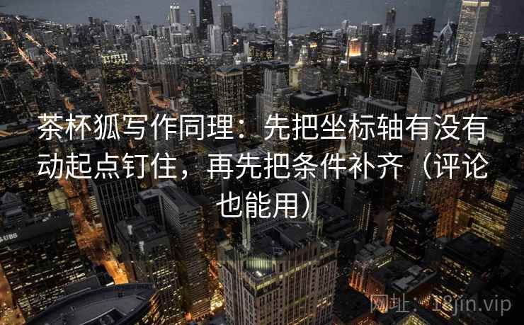 茶杯狐写作同理：先把坐标轴有没有动起点钉住，再先把条件补齐（评论也能用）  第2张