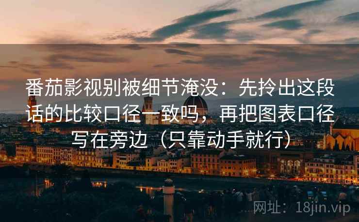 番茄影视别被细节淹没:先拎出这段话的比较口径一致吗,再把图表口径写在旁边(只靠动手就行) 第2张 番茄影视别被细节淹没:先拎出这段话的比较口径一致吗,再把图表口径写在旁边(只靠动手就行) 第2张