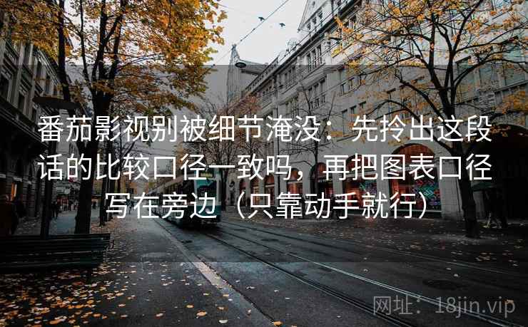 番茄影视别被细节淹没：先拎出这段话的比较口径一致吗，再把图表口径写在旁边（只靠动手就行）