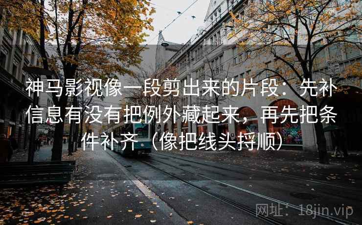 神马影视像一段剪出来的片段：先补信息有没有把例外藏起来，再先把条件补齐（像把线头捋顺）