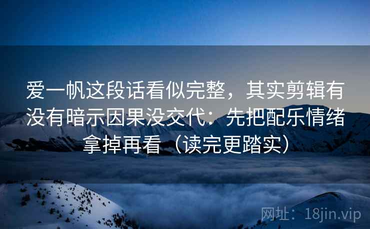 爱一帆这段话看似完整，其实剪辑有没有暗示因果没交代：先把配乐情绪拿掉再看（读完更踏实）  第2张