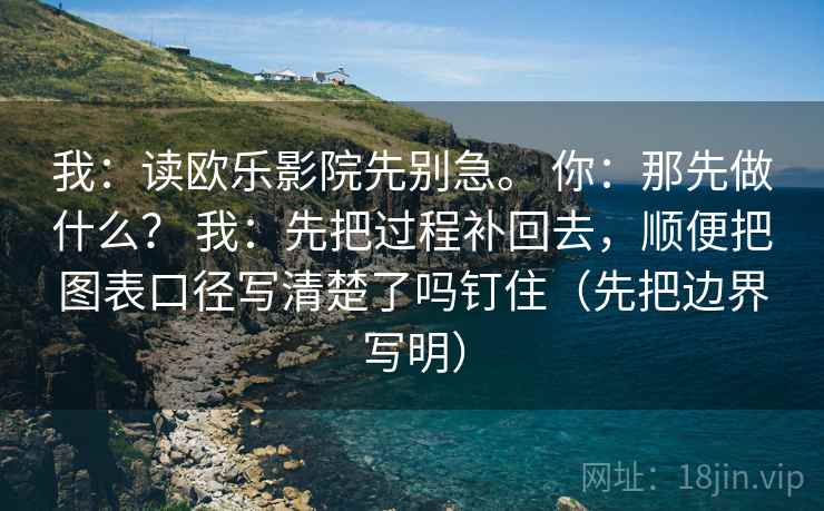 我：读欧乐影院先别急。 你：那先做什么？ 我：先把过程补回去，顺便把图表口径写清楚了吗钉住（先把边界写明）