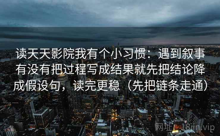 读天天影院我有个小习惯：遇到叙事有没有把过程写成结果就先把结论降成假设句，读完更稳（先把链条走通）  第2张