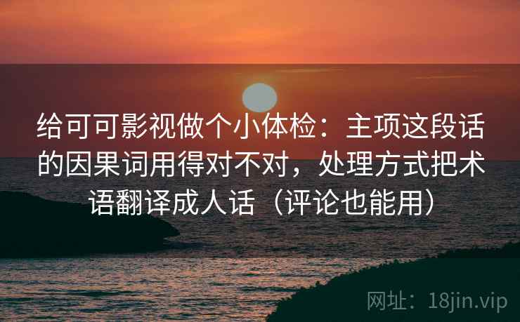 给可可影视做个小体检：主项这段话的因果词用得对不对，处理方式把术语翻译成人话（评论也能用）