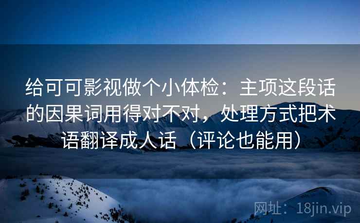 给可可影视做个小体检：主项这段话的因果词用得对不对，处理方式把术语翻译成人话（评论也能用）  第2张