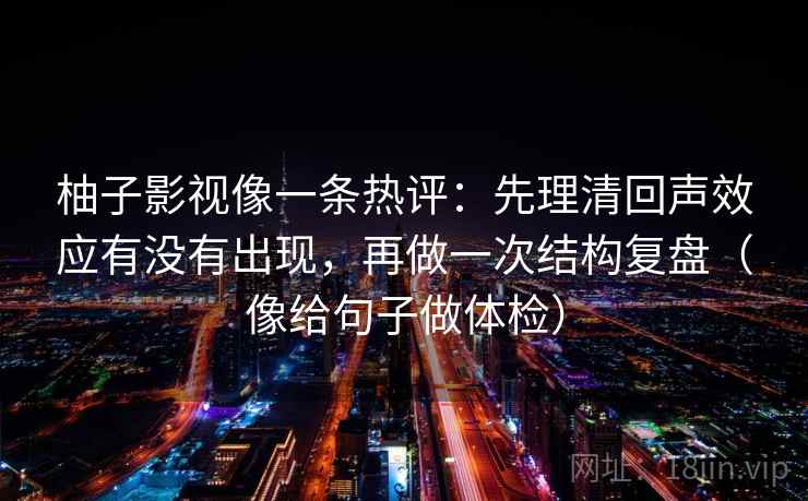 柚子影视像一条热评：先理清回声效应有没有出现，再做一次结构复盘（像给句子做体检）