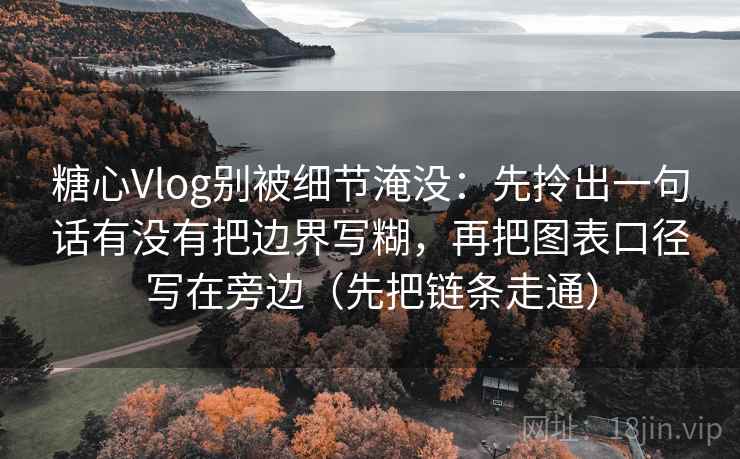 糖心Vlog别被细节淹没：先拎出一句话有没有把边界写糊，再把图表口径写在旁边（先把链条走通）