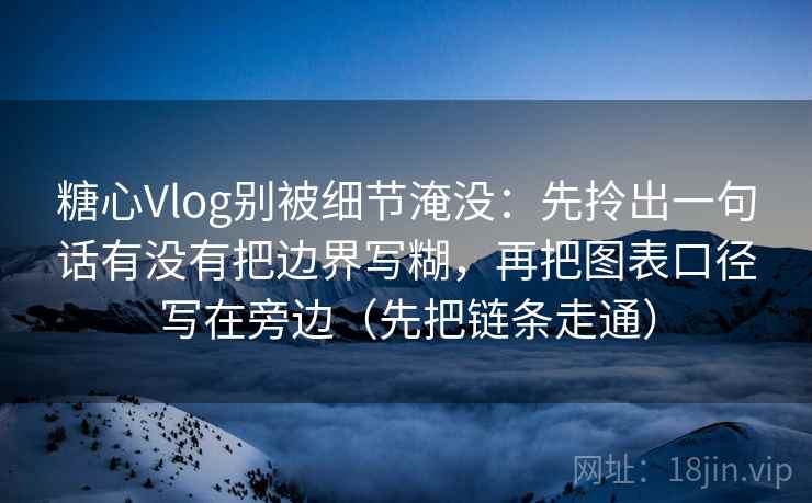 糖心Vlog别被细节淹没:先拎出一句话有没有把边界写糊,再把图表口径写在旁边(先把链条走通) 第2张 糖心Vlog别被细节淹没:先拎出一句话有没有把边界写糊,再把图表口径写在旁边(先把链条走通) 第2张