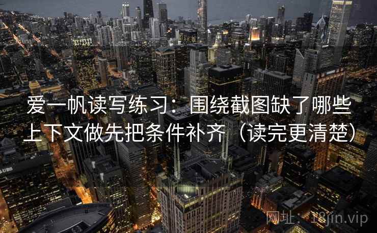 爱一帆读写练习：围绕截图缺了哪些上下文做先把条件补齐（读完更清楚）  第1张