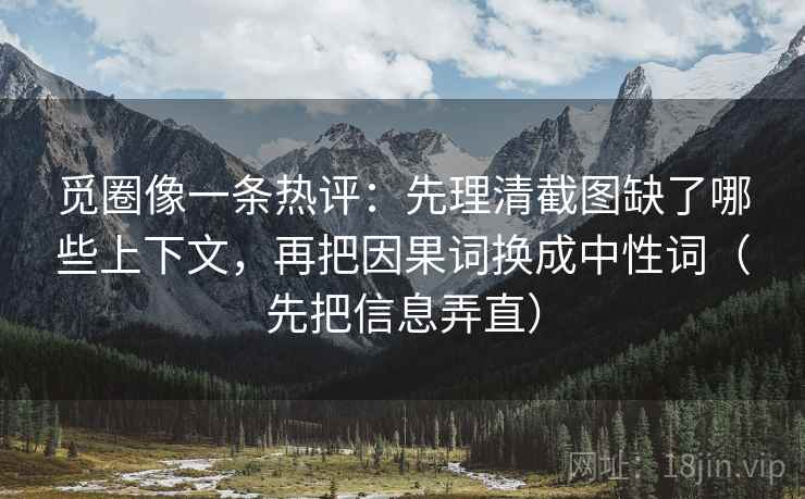觅圈像一条热评：先理清截图缺了哪些上下文，再把因果词换成中性词（先把信息弄直）  第1张