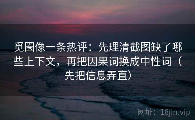 觅圈像一条热评：先理清截图缺了哪些上下文，再把因果词换成中性词（先把信息弄直）  第2张