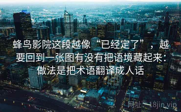 蜂鸟影院这段越像“已经定了”，越要回到一张图有没有把语境藏起来：做法是把术语翻译成人话  第2张