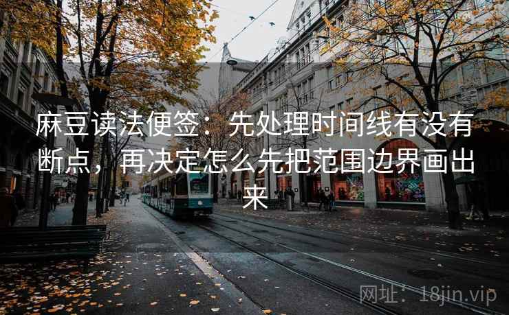 麻豆读法便签：先处理时间线有没有断点，再决定怎么先把范围边界画出来  第1张