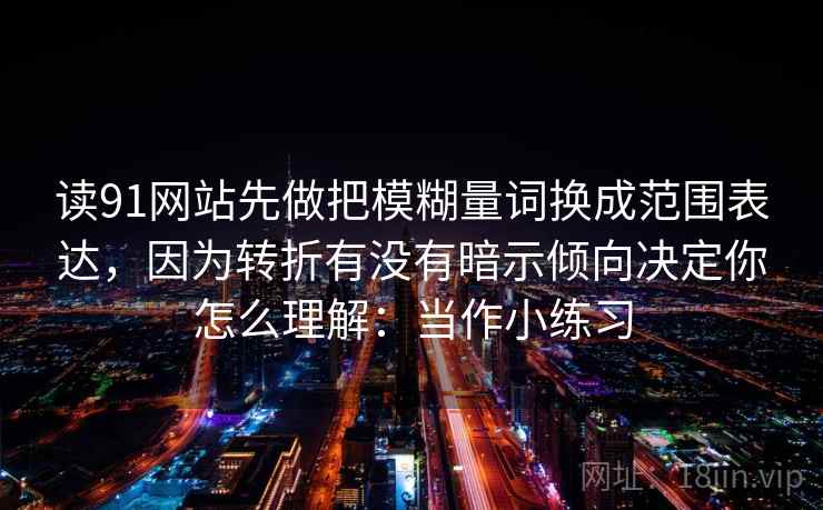 读91网站先做把模糊量词换成范围表达，因为转折有没有暗示倾向决定你怎么理解：当作小练习  第1张