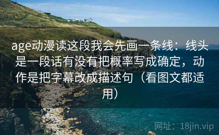 age动漫读这段我会先画一条线：线头是一段话有没有把概率写成确定，动作是把字幕改成描述句（看图文都适用）