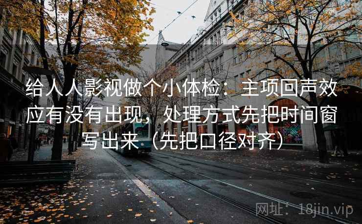 给人人影视做个小体检:主项回声效应有没有出现,处理方式先把时间窗写出来(先把口径对齐) 第2张 给人人影视做个小体检:主项回声效应有没有出现,处理方式先把时间窗写出来(先把口径对齐) 第2张