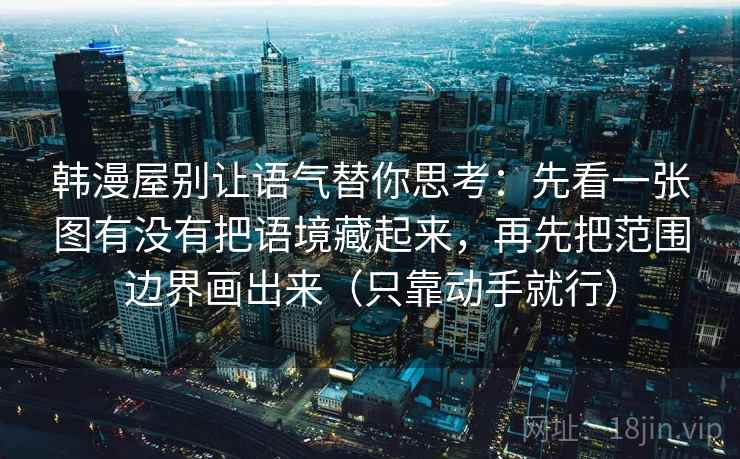 韩漫屋别让语气替你思考：先看一张图有没有把语境藏起来，再先把范围边界画出来（只靠动手就行）  第2张