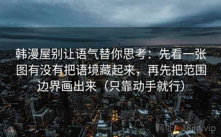 韩漫屋别让语气替你思考：先看一张图有没有把语境藏起来，再先把范围边界画出来（只靠动手就行）