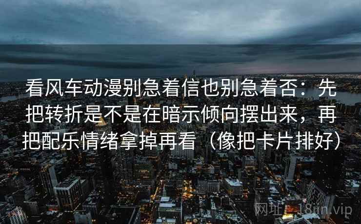 看风车动漫别急着信也别急着否:先把转折是不是在暗示倾向摆出来,再把配乐情绪拿掉再看(像把卡片排好) 第1张 看风车动漫别急着信也别急着否:先把转折是不是在暗示倾向摆出来,再把配乐情绪拿掉再看(像把卡片排好) 第1张