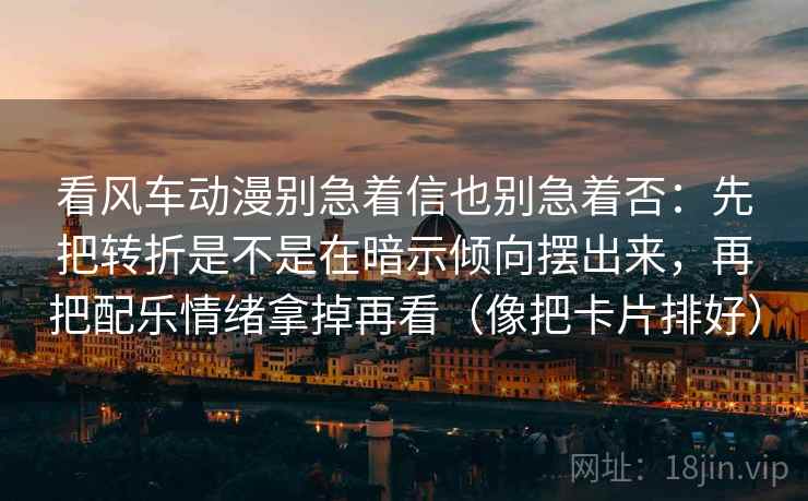 看风车动漫别急着信也别急着否:先把转折是不是在暗示倾向摆出来,再把配乐情绪拿掉再看(像把卡片排好) 第2张 看风车动漫别急着信也别急着否:先把转折是不是在暗示倾向摆出来,再把配乐情绪拿掉再看(像把卡片排好) 第2张
