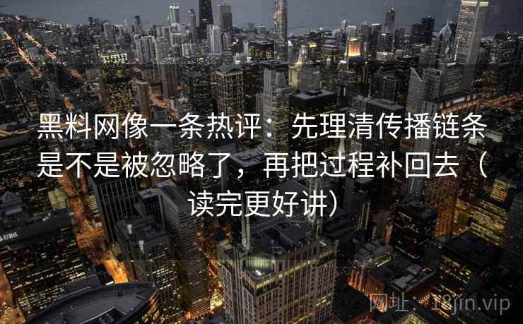 黑料网像一条热评：先理清传播链条是不是被忽略了，再把过程补回去（读完更好讲）  第2张