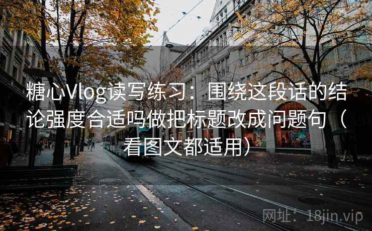 糖心Vlog读写练习:围绕这段话的结论强度合适吗做把标题改成问题句(看图文都适用) 第2张 糖心Vlog读写练习:围绕这段话的结论强度合适吗做把标题改成问题句(看图文都适用) 第2张
