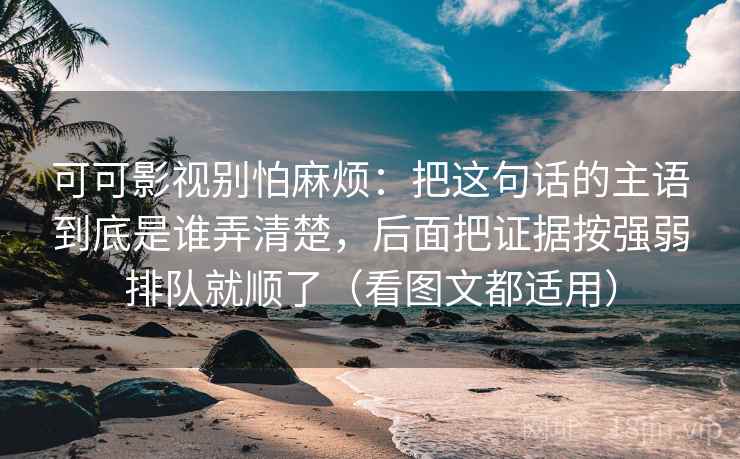 可可影视别怕麻烦：把这句话的主语到底是谁弄清楚，后面把证据按强弱排队就顺了（看图文都适用）  第2张
