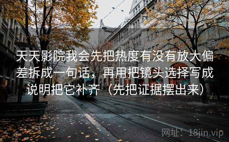天天影院我会先把热度有没有放大偏差拆成一句话，再用把镜头选择写成说明把它补齐（先把证据摆出来）