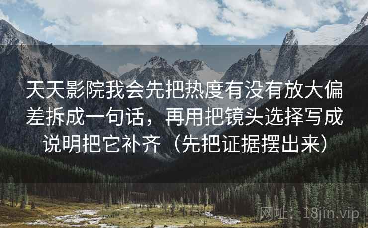 天天影院我会先把热度有没有放大偏差拆成一句话，再用把镜头选择写成说明把它补齐（先把证据摆出来）  第2张