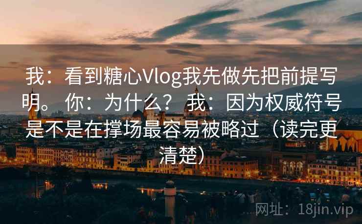 我：看到糖心Vlog我先做先把前提写明。 你：为什么？ 我：因为权威符号是不是在撑场最容易被略过（读完更清楚）  第1张