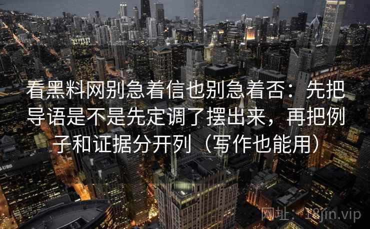 看<strong>黑料网</strong>别急着信也别急着否：先把导语是不是先定调了摆出来，再把例子和证据分开列（写作也能用）