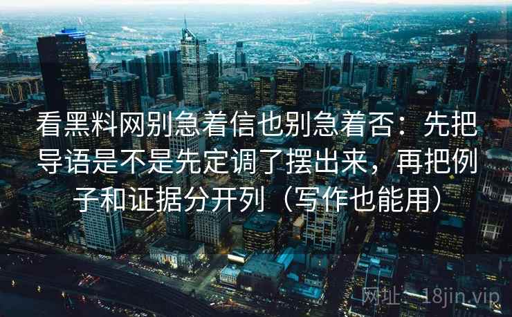 看黑料网别急着信也别急着否：先把导语是不是先定调了摆出来，再把例子和证据分开列（写作也能用）  第2张