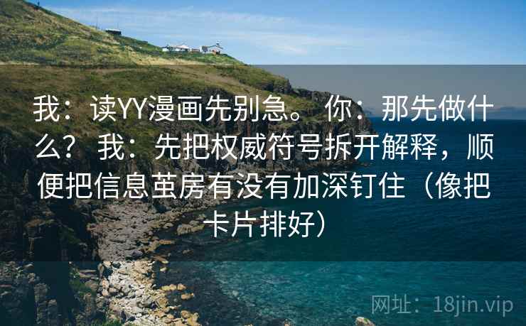 我：读YY漫画先别急。 你：那先做什么？ 我：先把权威符号拆开解释，顺便把信息茧房有没有加深钉住（像把卡片排好）  第2张