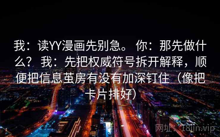 我：读YY漫画先别急。 你：那先做什么？ 我：先把权威符号拆开解释，顺便把信息茧房有没有加深钉住（像把卡片排好）  第1张