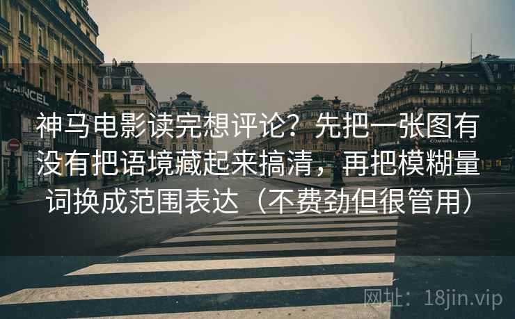 神马电影读完想评论？先把一张图有没有把语境藏起来搞清，再把模糊量词换成范围表达（不费劲但很管用）