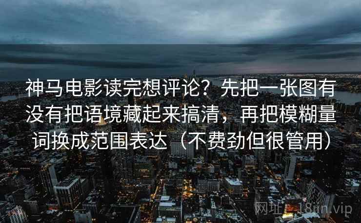神马电影读完想评论？先把一张图有没有把语境藏起来搞清，再把模糊量词换成范围表达（不费劲但很管用）  第2张