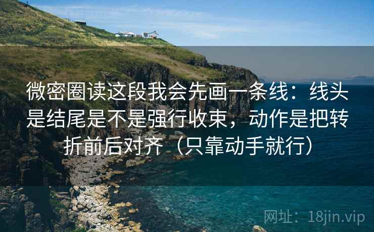 微密圈读这段我会先画一条线：线头是结尾是不是强行收束，动作是把转折前后对齐（只靠动手就行）  第2张